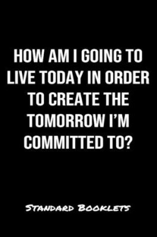 Cover of How Am I Going To Live Today In Order To Create The Tomorrow I'M Committed To?