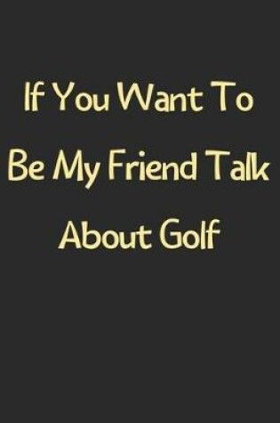 Cover of If You Want To Be My Friend Talk About Golf