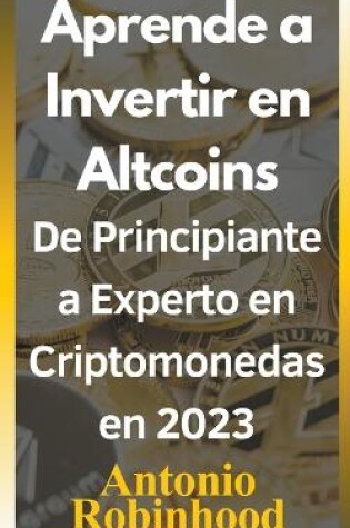 Cover of Aprende a invertir en altcoins De principiante a experto en criptomonedas en 2023 Criptomonedas baratas con futuro en 2023