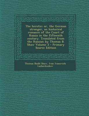 Book cover for The Heretic; Or, the German Stranger, an Historical Romance of the Court of Russia in the Fifteenth Century. Translated from the Russian by Thomas B. Shaw Volume 3 - Primary Source Edition