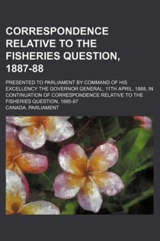 Cover of Correspondence Relative to the Fisheries Question, 1887-88; Presented to Parliament by Command of His Excellency the Governor General, 11th April, 1888, in Continuation of Correspondence Relative to the Fisheries Question, 1885-87