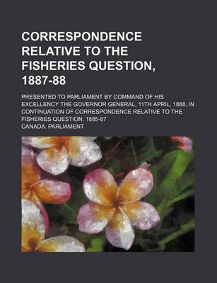 Book cover for Correspondence Relative to the Fisheries Question, 1887-88; Presented to Parliament by Command of His Excellency the Governor General, 11th April, 1888, in Continuation of Correspondence Relative to the Fisheries Question, 1885-87