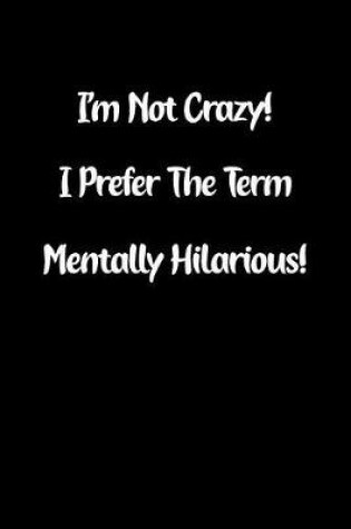 Cover of I'm Not Crazy! I Prefer the Term Mentally Hilarious!