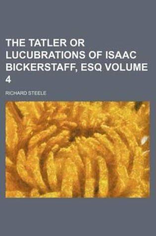 Cover of The Tatler or Lucubrations of Isaac Bickerstaff, Esq Volume 4