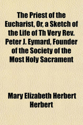 Cover of The Priest of the Eucharist, Or, a Sketch of the Life of Th Very REV. Peter J. Eymard, Founder of the Society of the Most Holy Sacrament