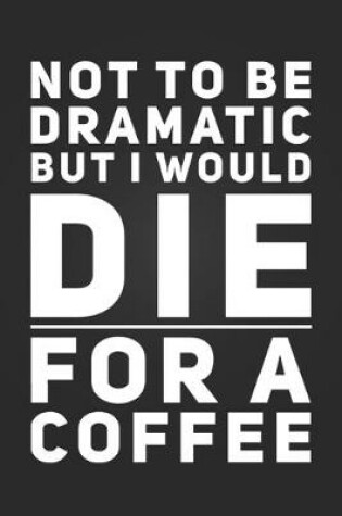 Cover of Not To Be Dramatic, But I Would Die For A Coffee