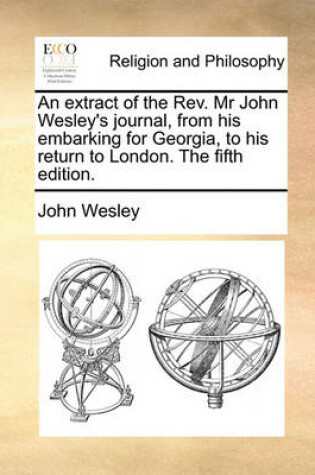 Cover of An Extract of the REV. MR John Wesley's Journal, from His Embarking for Georgia, to His Return to London. the Fifth Edition.