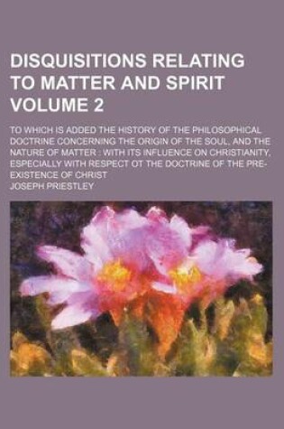 Cover of Disquisitions Relating to Matter and Spirit; To Which Is Added the History of the Philosophical Doctrine Concerning the Origin of the Soul, and the Na