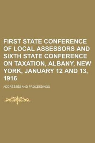 Cover of First State Conference of Local Assessors and Sixth State Conference on Taxation, Albany, New York, January 12 and 13, 1916; Addresses and Proceedings