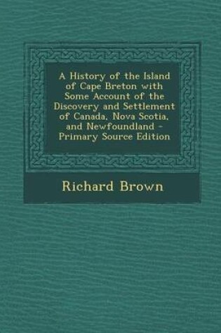 Cover of A History of the Island of Cape Breton with Some Account of the Discovery and Settlement of Canada, Nova Scotia, and Newfoundland - Primary Source E