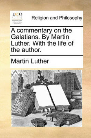 Cover of A Commentary on the Galatians. by Martin Luther. with the Life of the Author.