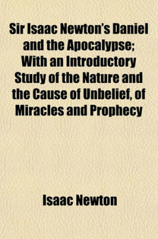 Cover of Sir Isaac Newton's Daniel and the Apocalypse; With an Introductory Study of the Nature and the Cause of Unbelief, of Miracles and Prophecy