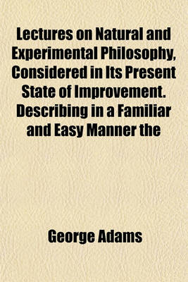 Book cover for Lectures on Natural and Experimental Philosophy, Considered in Its Present State of Improvement. Describing in a Familiar and Easy Manner the Principal Phenomena of Nature; And Shewing That They All Co-Operate in Displaying the Goodness, Wisdom, and Powe