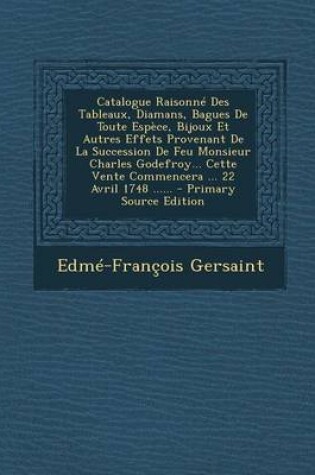 Cover of Catalogue Raisonne Des Tableaux, Diamans, Bagues de Toute Espece, Bijoux Et Autres Effets Provenant de la Succession de Feu Monsieur Charles Godefroy... Cette Vente Commencera ... 22 Avril 1748 ...... - Primary Source Edition