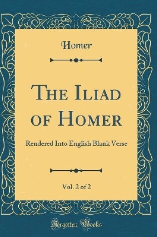 Cover of The Iliad of Homer, Vol. 2 of 2: Rendered Into English Blank Verse (Classic Reprint)