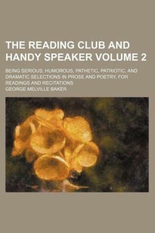 Cover of The Reading Club and Handy Speaker Volume 2; Being Serious, Humorous, Pathetic, Patriotic, and Dramatic Selections in Prose and Poetry, for Readings and Recitations