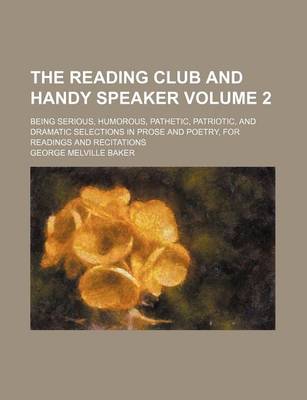 Book cover for The Reading Club and Handy Speaker Volume 2; Being Serious, Humorous, Pathetic, Patriotic, and Dramatic Selections in Prose and Poetry, for Readings and Recitations