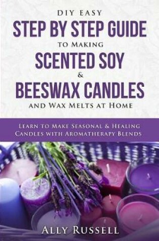 Cover of DIY Easy Step By Step Guide to Making Scented Soy & Beeswax Candles and Wax Melts at Home