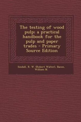 Cover of The Testing of Wood Pulp; A Practical Handbook for the Pulp and Paper Trades