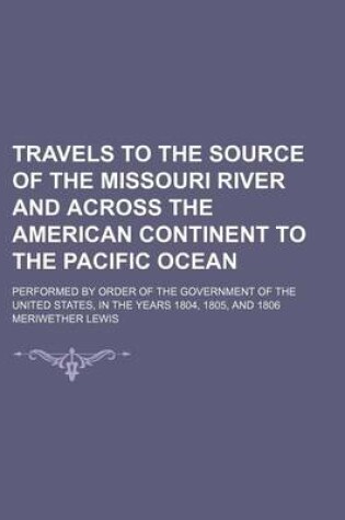 Cover of Travels to the Source of the Missouri River and Across the American Continent to the Pacific Ocean (Volume 3); Performed by Order of the Government of the United States, in the Years 1804, 1805, and 1806