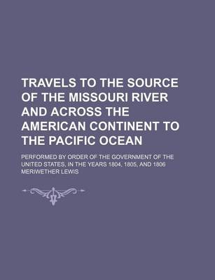 Book cover for Travels to the Source of the Missouri River and Across the American Continent to the Pacific Ocean (Volume 3); Performed by Order of the Government of the United States, in the Years 1804, 1805, and 1806