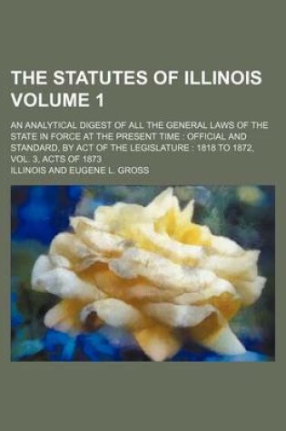 Cover of The Statutes of Illinois Volume 1; An Analytical Digest of All the General Laws of the State in Force at the Present Time