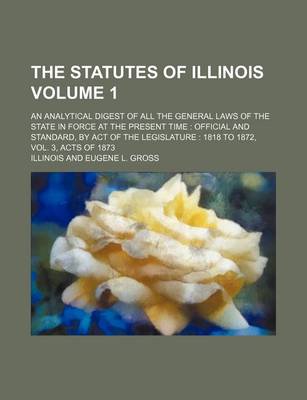 Book cover for The Statutes of Illinois Volume 1; An Analytical Digest of All the General Laws of the State in Force at the Present Time