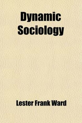 Cover of Dynamic Sociology, or Applied Social Science (Volume 1); As Based Upon Statical Sociology and the Less Complex Sciences