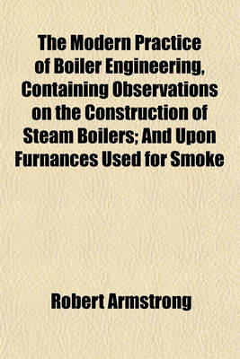 Book cover for The Modern Practice of Boiler Engineering, Containing Observations on the Construction of Steam Boilers; And Upon Furnances Used for Smoke