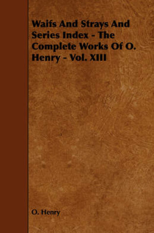 Cover of Waifs And Strays And Series Index - The Complete Works Of O. Henry - Vol. XIII