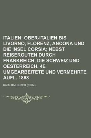 Cover of Italien; Ober-Italien Bis Livorno, Florenz, Ancona Und Die Insel Corsia Nebst Reiserouten Durch Frankreich, Die Schweiz Und Oesterreich. 4e Umgearbeitete Und Vermehrte Aufl. 1868