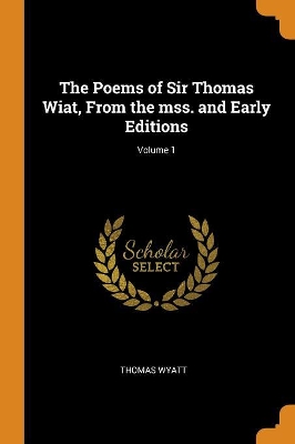 Book cover for The Poems of Sir Thomas Wiat, from the Mss. and Early Editions; Volume 1