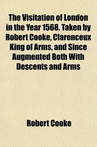 Cover of The Visitation of London in the Year 1568. Taken by Robert Cooke, Clarenceux King of Arms, and Since Augmented Both with Descents and Arms