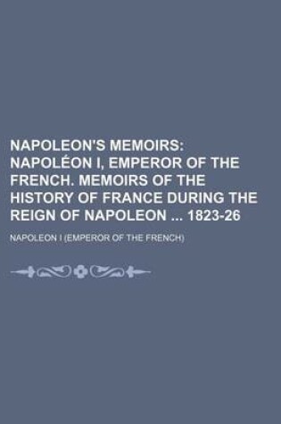 Cover of Napoleon's Memoirs; Napoleon I, Emperor of the French. Memoirs of the History of France During the Reign of Napoleon 1823-26