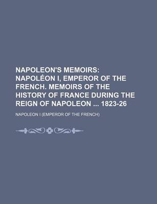 Book cover for Napoleon's Memoirs; Napoleon I, Emperor of the French. Memoirs of the History of France During the Reign of Napoleon 1823-26