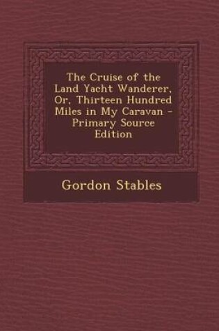 Cover of The Cruise of the Land Yacht Wanderer, Or, Thirteen Hundred Miles in My Caravan - Primary Source Edition