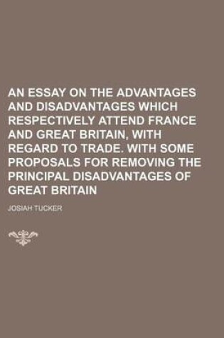 Cover of An Essay on the Advantages and Disadvantages Which Respectively Attend France and Great Britain, with Regard to Trade. with Some Proposals for Removing the Principal Disadvantages of Great Britain