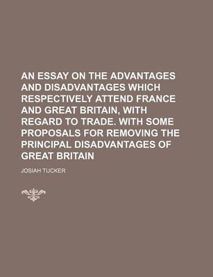 Book cover for An Essay on the Advantages and Disadvantages Which Respectively Attend France and Great Britain, with Regard to Trade. with Some Proposals for Removing the Principal Disadvantages of Great Britain