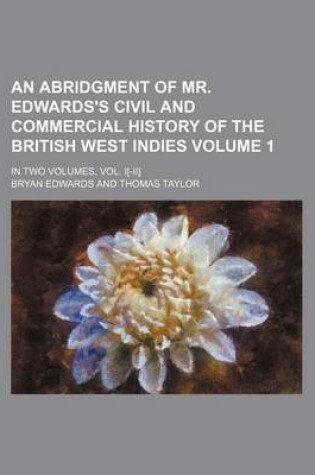 Cover of An Abridgment of Mr. Edwards's Civil and Commercial History of the British West Indies; In Two Volumes, Vol. I[-II] Volume 1