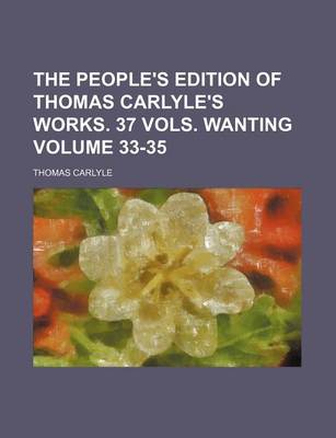 Book cover for The People's Edition of Thomas Carlyle's Works. 37 Vols. Wanting Volume 33-35