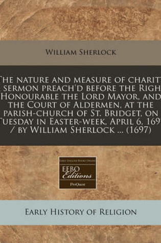 Cover of The Nature and Measure of Charity a Sermon Preach'd Before the Right Honourable the Lord Mayor, and the Court of Aldermen, at the Parish-Church of St.