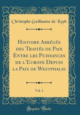 Book cover for Histoire Abrégée Des Traités de Paix Entre Les Puissances de l'Europe Depuis La Paix de Westphalie, Vol. 1 (Classic Reprint)