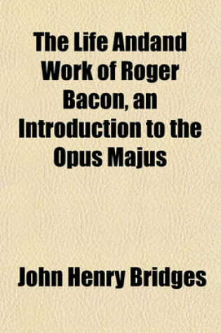 Cover of The Life Andand Work of Roger Bacon, an Introduction to the Opus Majus