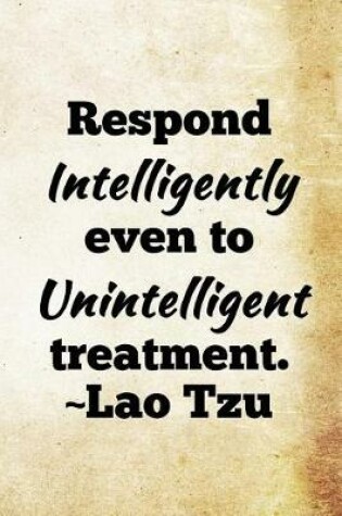 Cover of Respond intelligently even to unintelligent treatment. Lao Tzu