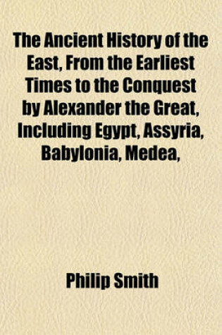 Cover of The Ancient History of the East, from the Earliest Times to the Conquest by Alexander the Great, Including Egypt, Assyria, Babylonia, Medea,