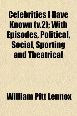 Book cover for Celebrities I Have Known (V.2); With Episodes, Political, Social, Sporting and Theatrical