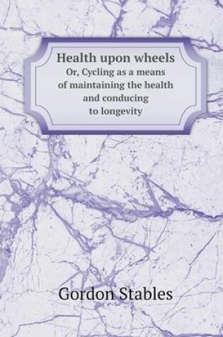 Cover of Health upon wheels Or, Cycling as a means of maintaining the health and conducing to longevity