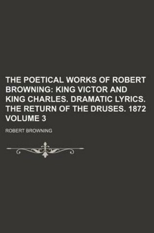 Cover of The Poetical Works of Robert Browning; King Victor and King Charles. Dramatic Lyrics. the Return of the Druses. 1872 Volume 3