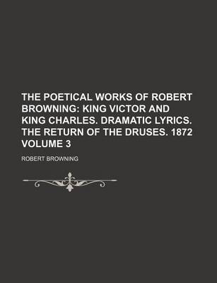 Book cover for The Poetical Works of Robert Browning; King Victor and King Charles. Dramatic Lyrics. the Return of the Druses. 1872 Volume 3