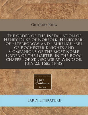 Book cover for The Order of the Installation of Henry Duke of Norfolk, Henry Earl of Peterborow, and Laurence Earl of Rochester Knights and Companions of the Most Noble Order of the Garter, in the Royal Chappel of St. George at Windsor, July 22, 1685 (1685)